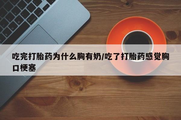 米非米索在线购微信吃完打胎药为什么胸有奶/吃了打胎药感觉胸口梗塞