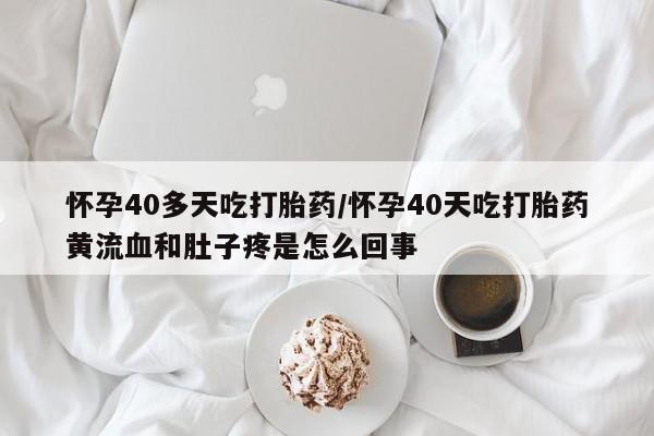 米非米索在线购微信怀孕40多天吃打胎药/怀孕40天吃打胎药黄流血和肚子疼是怎么回事