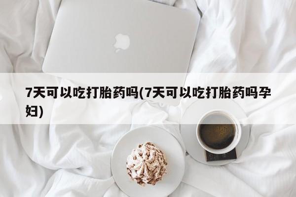 米非米索在线购微信7天可以吃打胎药吗(7天可以吃打胎药吗孕妇)