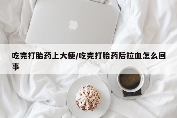 米非米索在线购微信吃完打胎药上大便/吃完打胎药后拉血怎么回事