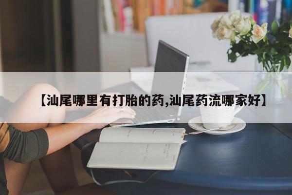 米非米索在线购微信【汕尾哪里有打胎的药,汕尾药流哪家好】