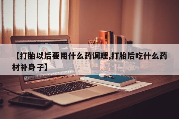 米非米索在线购微信【打胎以后要用什么药调理,打胎后吃什么药材补身子】