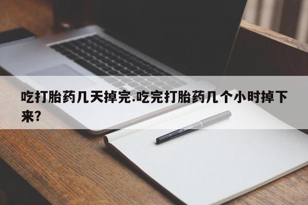 米非米索在线购微信吃打胎药几天掉完.吃完打胎药几个小时掉下来？