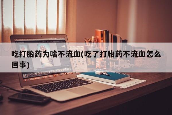 米非米索在线购微信吃打胎药为啥不流血(吃了打胎药不流血怎么回事)