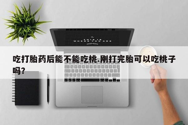 米非米索在线购微信吃打胎药后能不能吃桃.刚打完胎可以吃桃子吗？