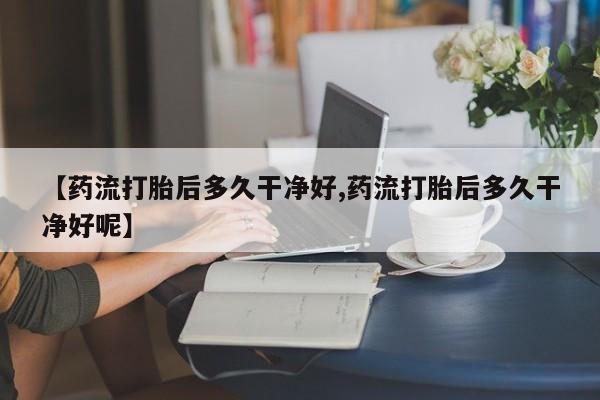 米非米索在线购微信【药流打胎后多久干净好,药流打胎后多久干净好呢】