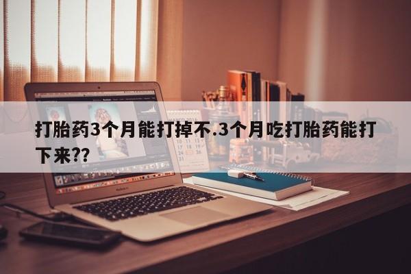 米非米索在线购微信打胎药3个月能打掉不.3个月吃打胎药能打下来?？