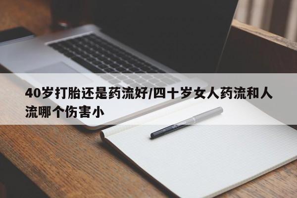 米非米索在线购微信40岁打胎还是药流好/四十岁女人药流和人流哪个伤害小