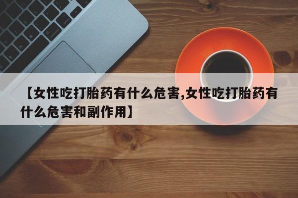 米非米索在线购微信【女性吃打胎药有什么危害,女性吃打胎药有什么危害和副作用】