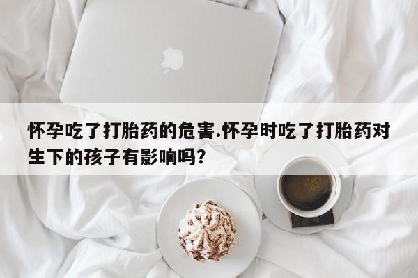 米非米索在线购微信怀孕吃了打胎药的危害.怀孕时吃了打胎药对生下的孩子有影响吗？