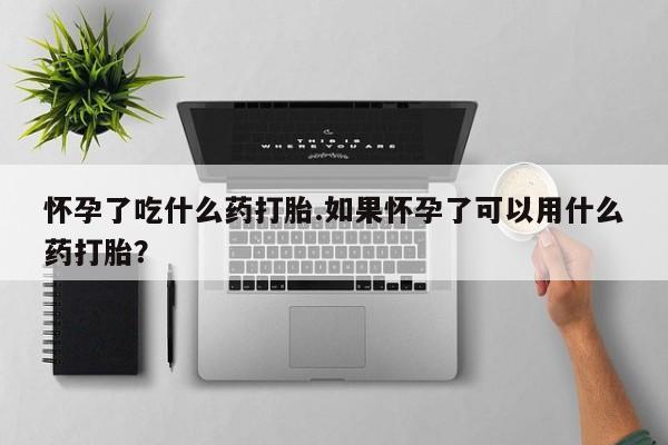 米非米索在线购微信怀孕了吃什么药打胎.如果怀孕了可以用什么药打胎？
