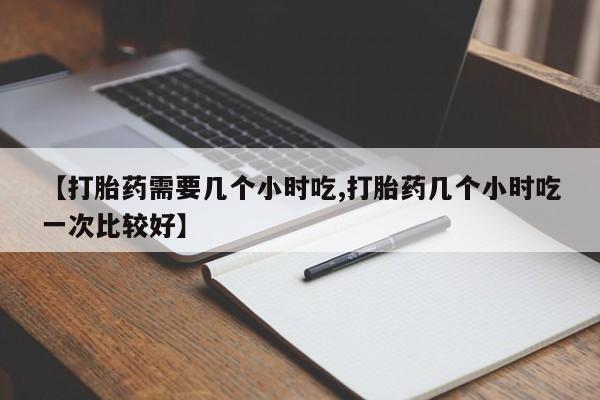 米非米索在线购微信【打胎药需要几个小时吃,打胎药几个小时吃一次比较好】