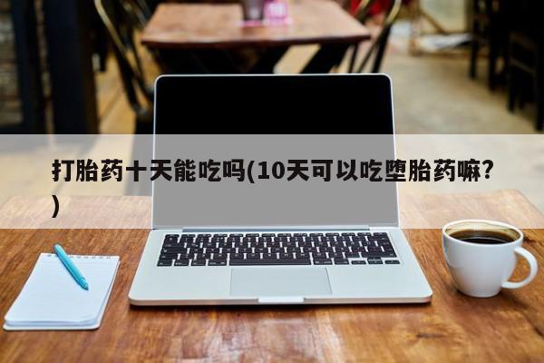 米非米索在线购微信打胎药十天能吃吗(10天可以吃堕胎药嘛?)