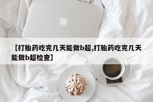 米非米索在线购微信【打胎药吃完几天能做b超,打胎药吃完几天能做b超检查】