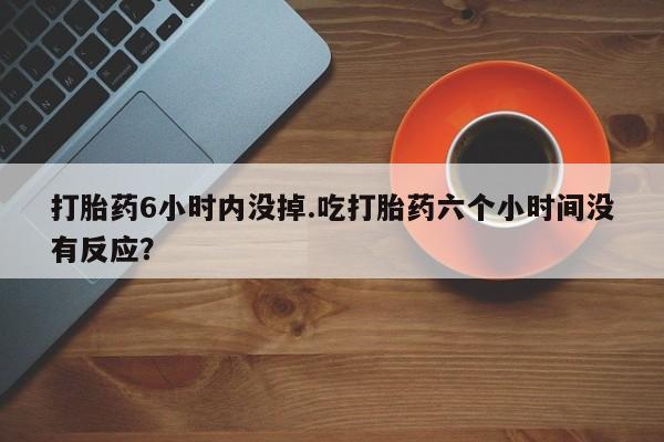 米非米索在线购微信打胎药6小时内没掉.吃打胎药六个小时间没有反应？