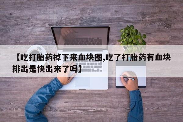 米非米索在线购微信【吃打胎药掉下来血块图,吃了打胎药有血块排出是快出来了吗】