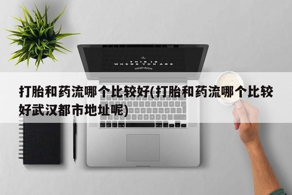 米非米索在线购微信打胎和药流哪个比较好(打胎和药流哪个比较好武汉都市地址呢)