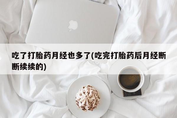 米非米索在线购微信吃了打胎药月经也多了(吃完打胎药后月经断断续续的)