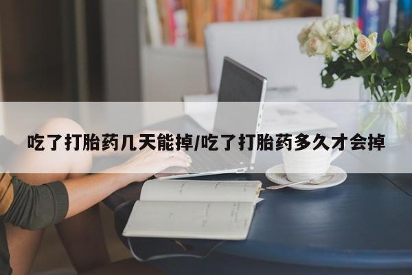 米非米索在线购微信吃了打胎药几天能掉/吃了打胎药多久才会掉