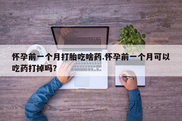 米非米索在线购微信怀孕前一个月打胎吃啥药.怀孕前一个月可以吃药打掉吗？