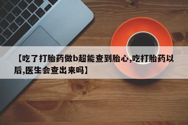 米非米索在线购微信【吃了打胎药做b超能查到胎心,吃打胎药以后,医生会查出来吗】