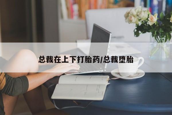 米非米索在线购微信总裁在上下打胎药/总裁堕胎