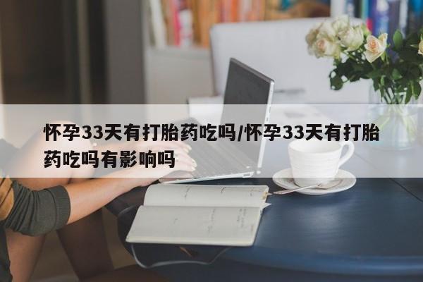 米非米索在线购微信怀孕33天有打胎药吃吗/怀孕33天有打胎药吃吗有影响吗