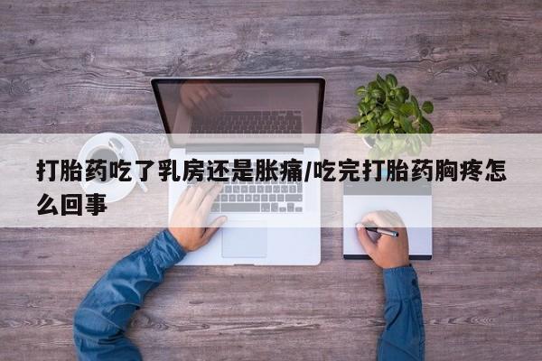 米非米索在线购微信打胎药吃了乳房还是胀痛/吃完打胎药胸疼怎么回事