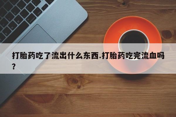 米非米索在线购微信打胎药吃了流出什么东西.打胎药吃完流血吗？