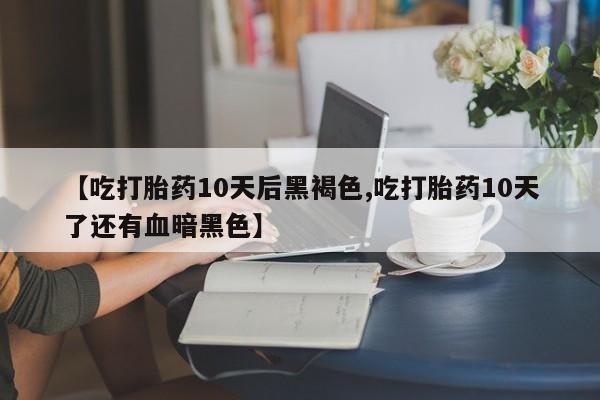 米非米索在线购微信【吃打胎药10天后黑褐色,吃打胎药10天了还有血暗黑色】