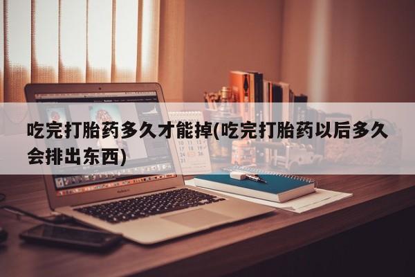 米非米索在线购微信吃完打胎药多久才能掉(吃完打胎药以后多久会排出东西)