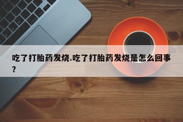 米非米索在线购微信吃了打胎药发烧.吃了打胎药发烧是怎么回事？