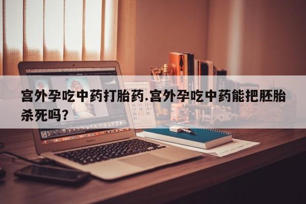 米非米索在线购微信宫外孕吃中药打胎药.宫外孕吃中药能把胚胎杀死吗？
