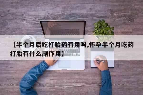 米非米索在线购微信【半个月后吃打胎药有用吗,怀孕半个月吃药打胎有什么副作用】