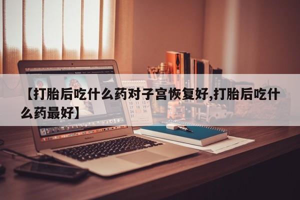 米非米索在线购微信【打胎后吃什么药对子宫恢复好,打胎后吃什么药最好】