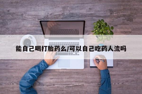 米非米索在线购微信能自己喝打胎药么/可以自己吃药人流吗