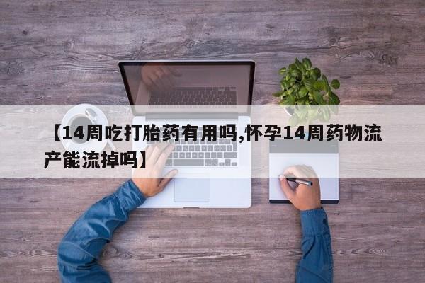 米非米索在线购微信【14周吃打胎药有用吗,怀孕14周药物流产能流掉吗】