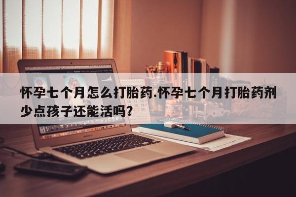 米非米索在线购微信怀孕七个月怎么打胎药.怀孕七个月打胎药剂少点孩子还能活吗？