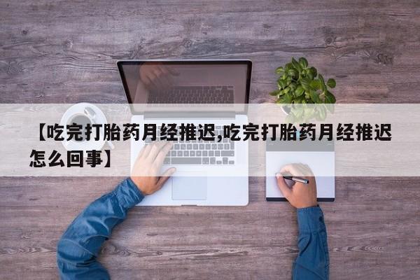 米非米索在线购微信【吃完打胎药月经推迟,吃完打胎药月经推迟怎么回事】
