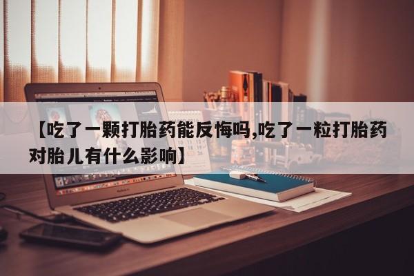 米非米索在线购微信【吃了一颗打胎药能反悔吗,吃了一粒打胎药对胎儿有什么影响】