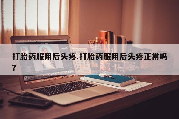 米非米索在线购微信打胎药服用后头疼.打胎药服用后头疼正常吗？