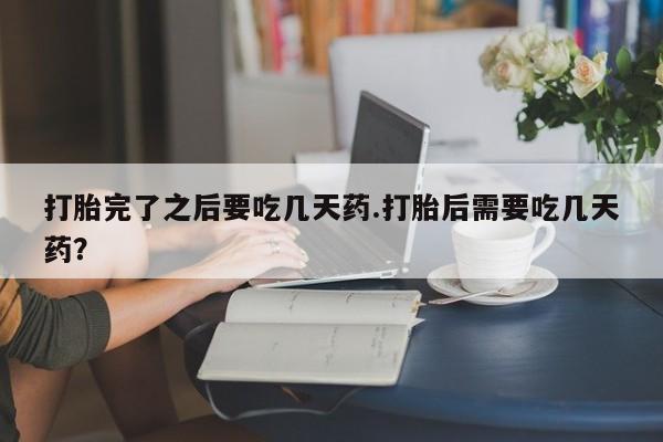 米非米索在线购微信打胎完了之后要吃几天药.打胎后需要吃几天药？