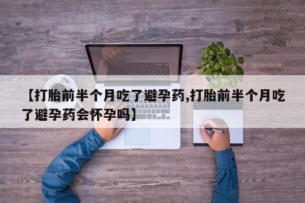 米非米索在线购微信【打胎前半个月吃了避孕药,打胎前半个月吃了避孕药会怀孕吗】