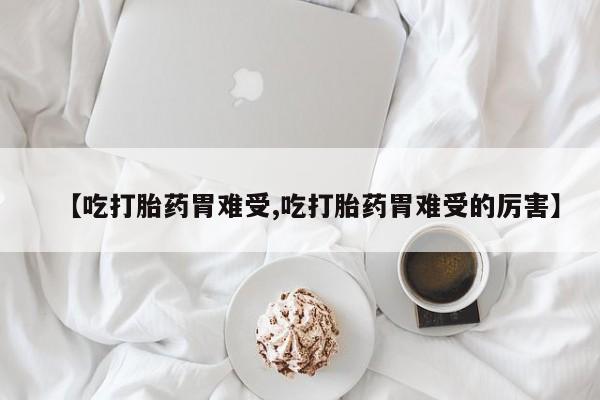 米非米索在线购微信【吃打胎药胃难受,吃打胎药胃难受的厉害】