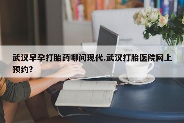 米非米索在线购微信武汉早孕打胎药哪问现代.武汉打胎医院网上预约？
