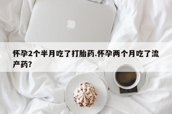 米非米索在线购微信怀孕2个半月吃了打胎药.怀孕两个月吃了流产药？