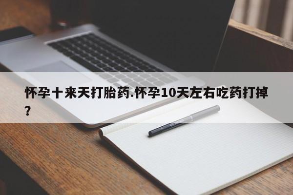 米非米索在线购微信怀孕十来天打胎药.怀孕10天左右吃药打掉?