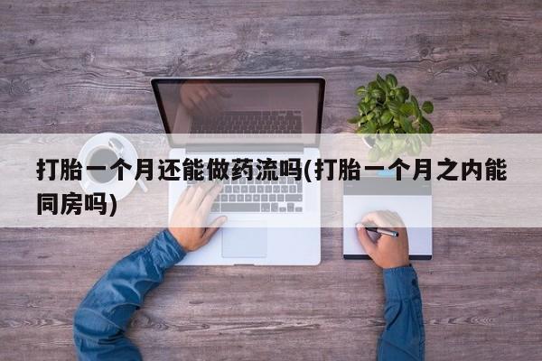 米非米索在线购微信打胎一个月还能做药流吗(打胎一个月之内能同房吗)