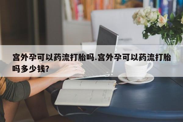 米非米索在线购微信宫外孕可以药流打胎吗.宫外孕可以药流打胎吗多少钱？