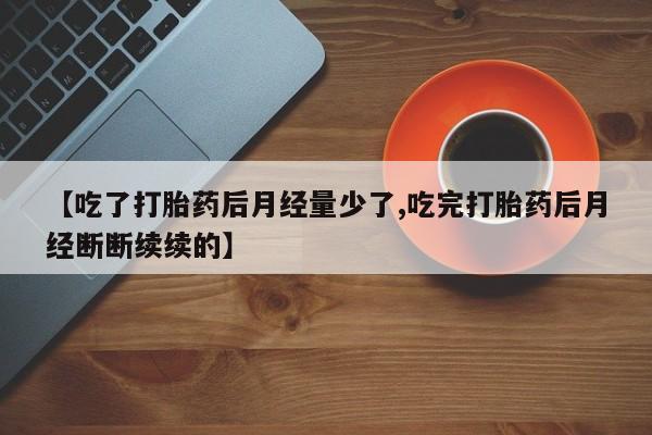 米非米索在线购微信【吃了打胎药后月经量少了,吃完打胎药后月经断断续续的】
